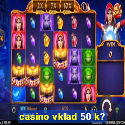 casino vklad 50 k?