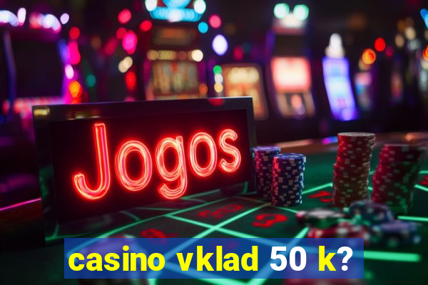 casino vklad 50 k?