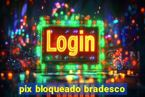 pix bloqueado bradesco