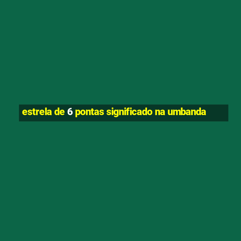 estrela de 6 pontas significado na umbanda