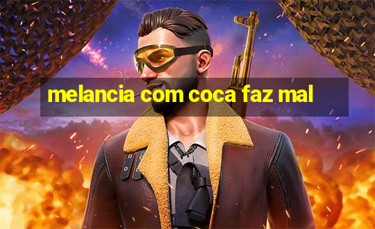 melancia com coca faz mal