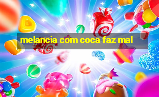 melancia com coca faz mal