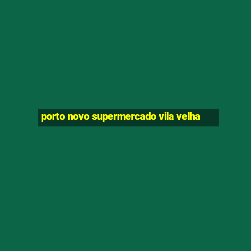 porto novo supermercado vila velha