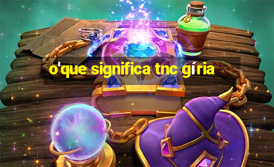 o'que significa tnc gíria