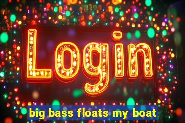 big bass floats my boat