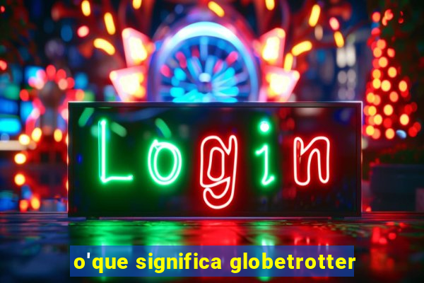 o'que significa globetrotter