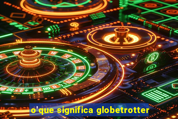 o'que significa globetrotter