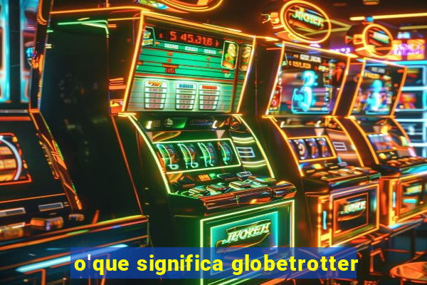 o'que significa globetrotter