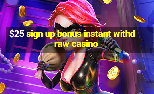 $25 sign up bonus instant withdraw casino