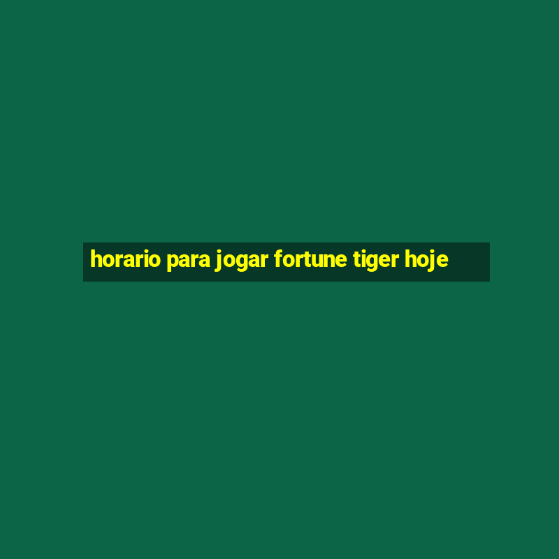 horario para jogar fortune tiger hoje