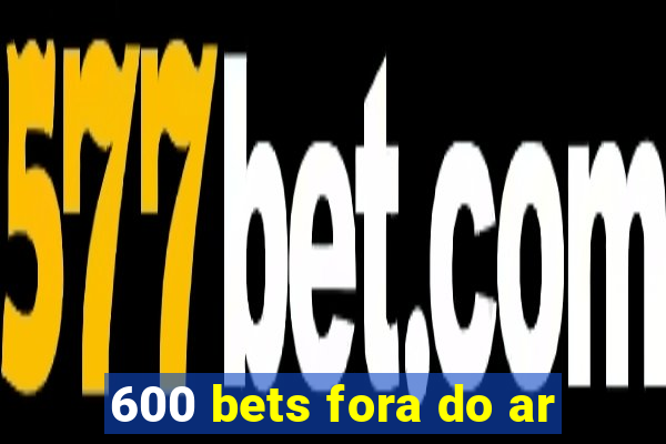 600 bets fora do ar