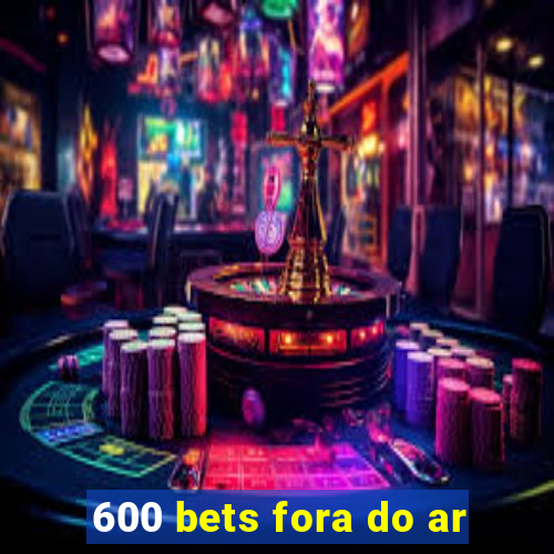 600 bets fora do ar