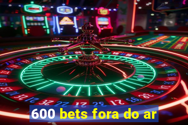 600 bets fora do ar