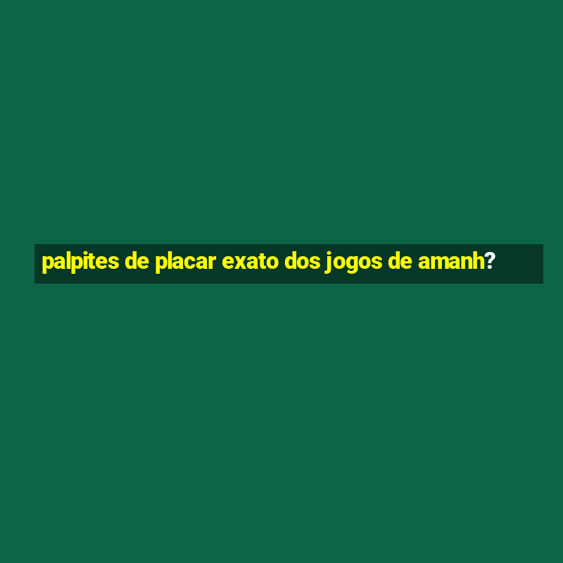 palpites de placar exato dos jogos de amanh?