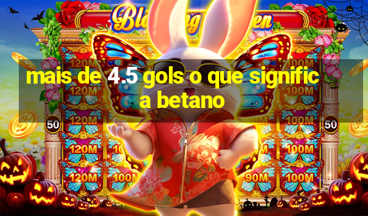 mais de 4.5 gols o que significa betano