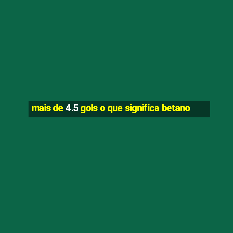 mais de 4.5 gols o que significa betano