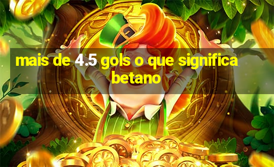 mais de 4.5 gols o que significa betano