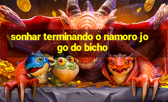 sonhar terminando o namoro jogo do bicho