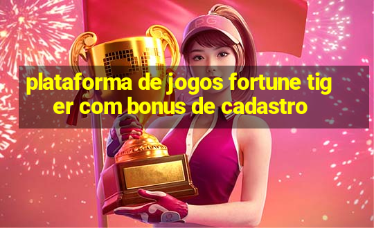 plataforma de jogos fortune tiger com bonus de cadastro