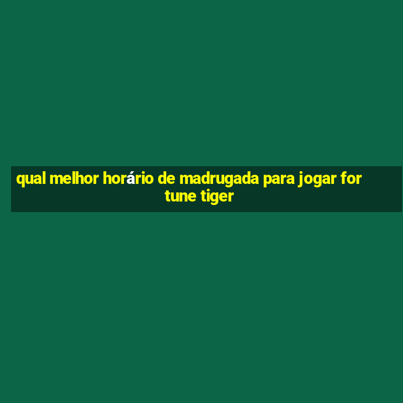 qual melhor horário de madrugada para jogar fortune tiger