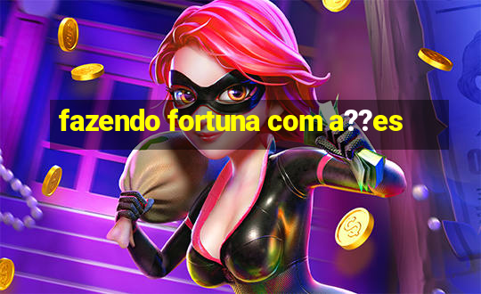 fazendo fortuna com a??es