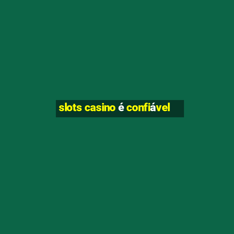 slots casino é confiável