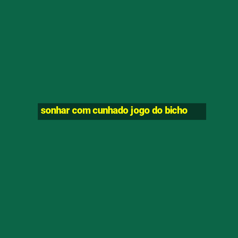 sonhar com cunhado jogo do bicho