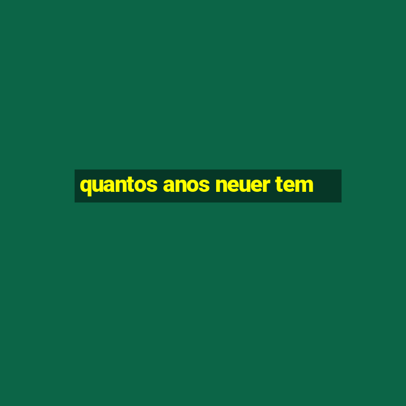 quantos anos neuer tem