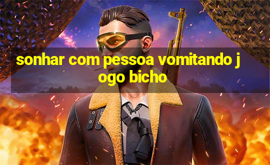 sonhar com pessoa vomitando jogo bicho