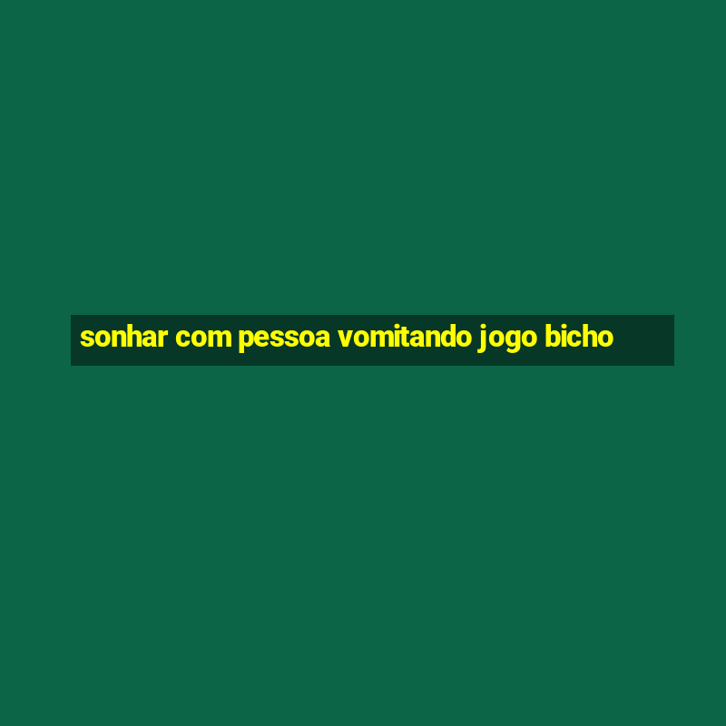 sonhar com pessoa vomitando jogo bicho