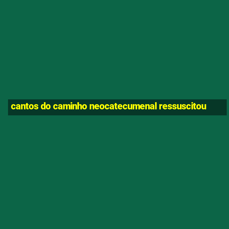 cantos do caminho neocatecumenal ressuscitou