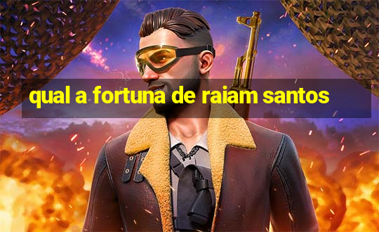 qual a fortuna de raiam santos