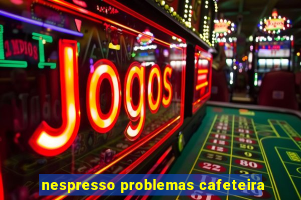 nespresso problemas cafeteira