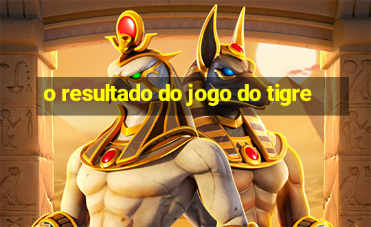 o resultado do jogo do tigre