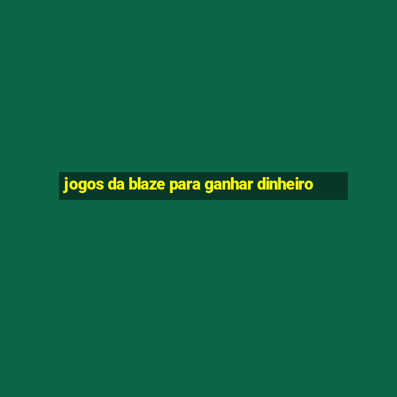 jogos da blaze para ganhar dinheiro