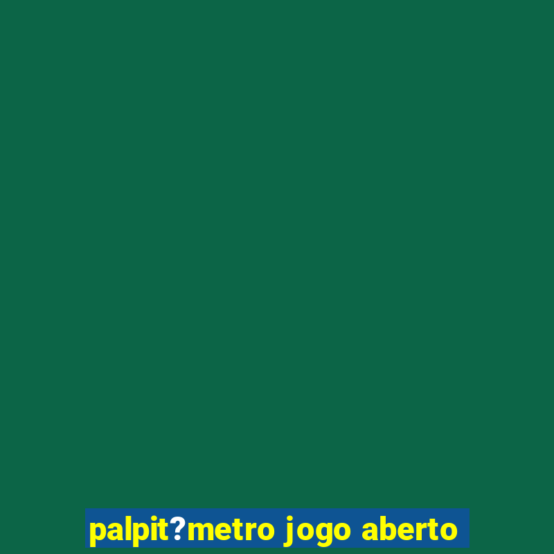 palpit?metro jogo aberto