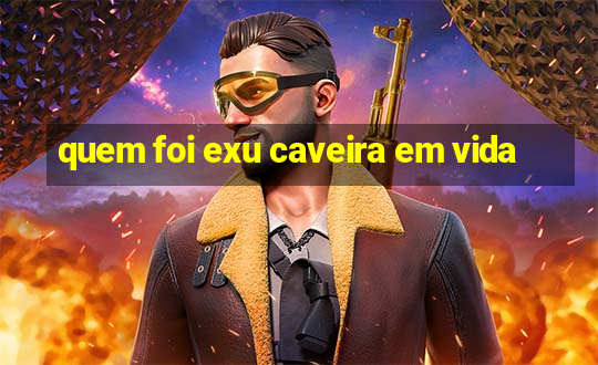 quem foi exu caveira em vida