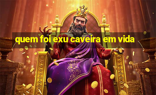 quem foi exu caveira em vida