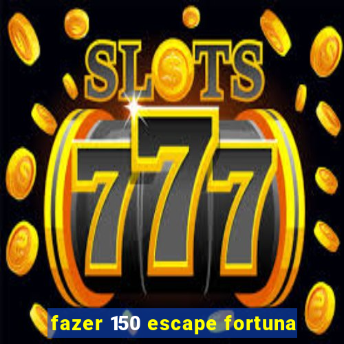 fazer 150 escape fortuna