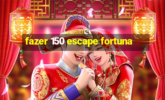 fazer 150 escape fortuna