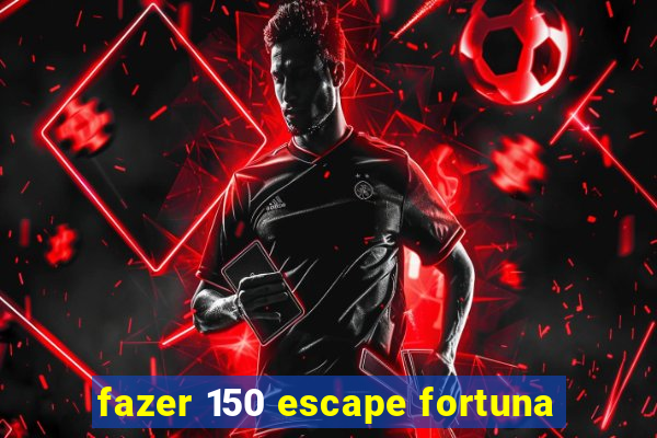 fazer 150 escape fortuna