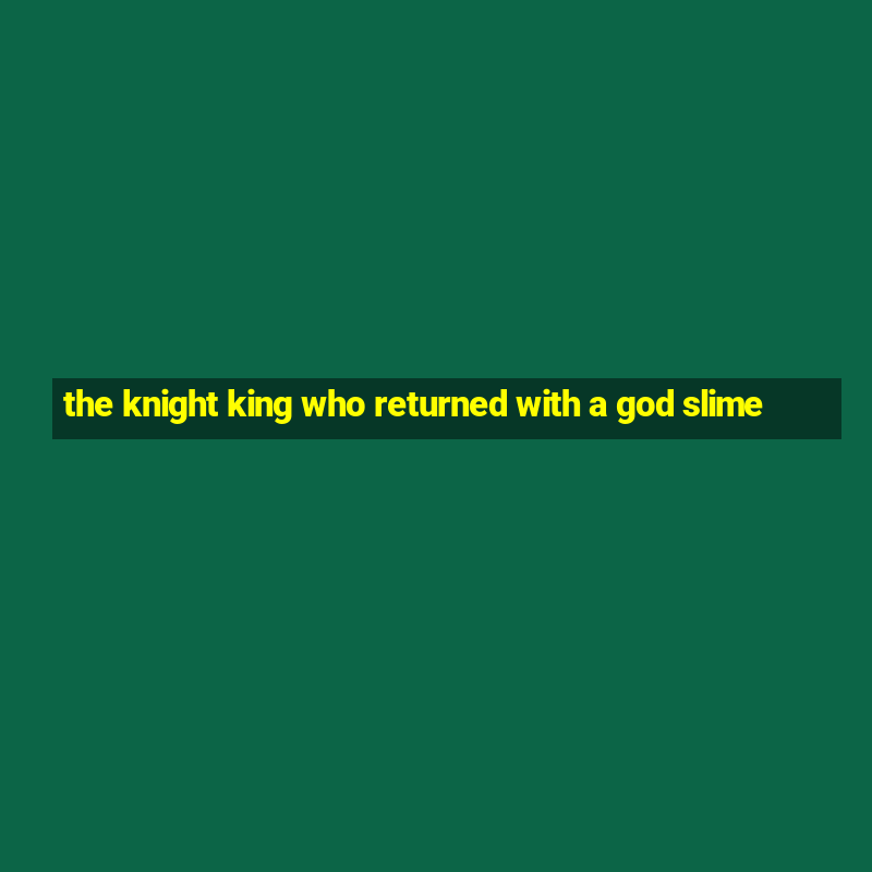 the knight king who returned with a god slime