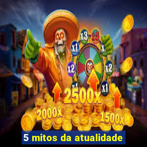 5 mitos da atualidade