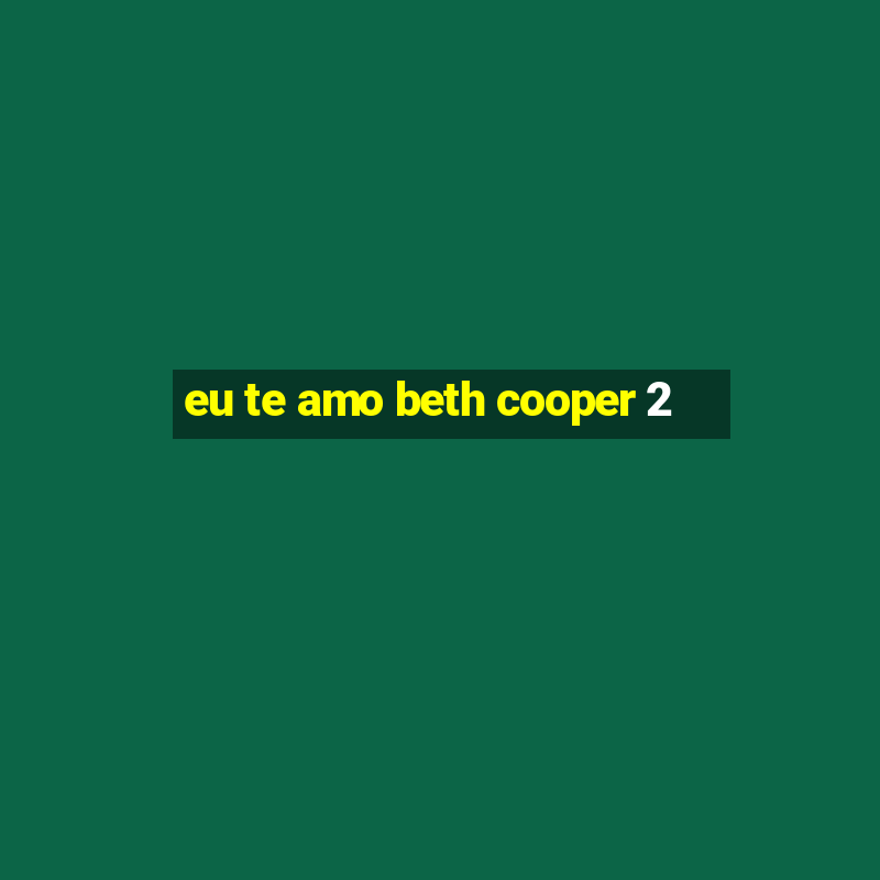 eu te amo beth cooper 2