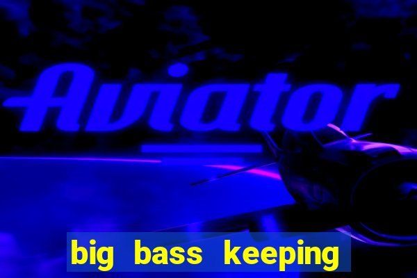 big bass keeping it reel