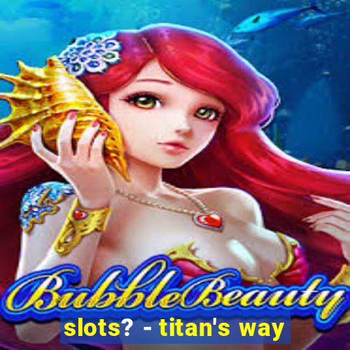 slots? - titan's way