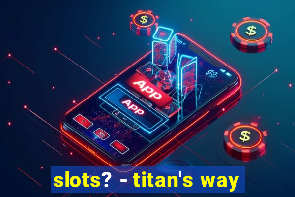 slots? - titan's way