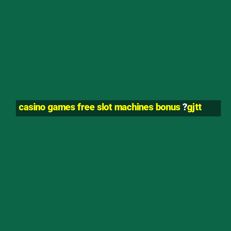 casino games free slot machines bonus ?gjtt