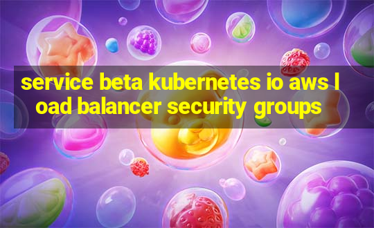 service beta kubernetes io aws load balancer security groups