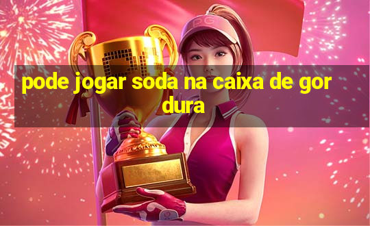 pode jogar soda na caixa de gordura